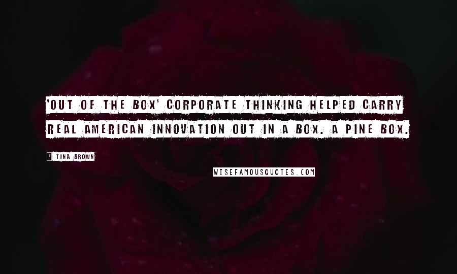 Tina Brown Quotes: 'Out of the box' corporate thinking helped carry real American innovation out in a box. A pine box.