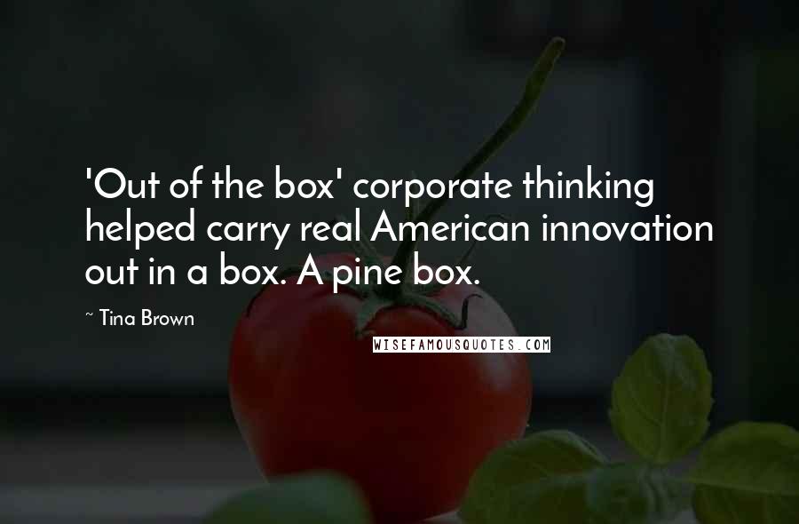 Tina Brown Quotes: 'Out of the box' corporate thinking helped carry real American innovation out in a box. A pine box.