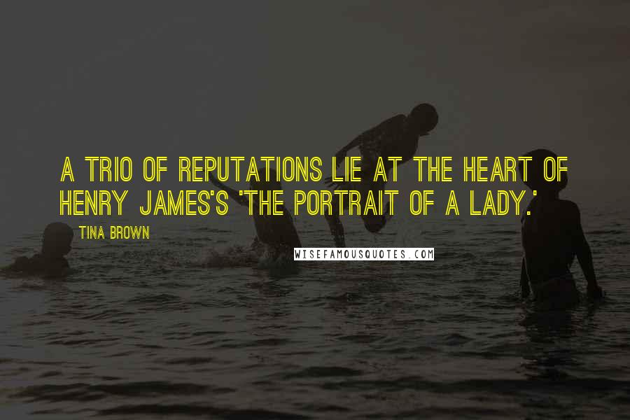 Tina Brown Quotes: A trio of reputations lie at the heart of Henry James's 'The Portrait of a Lady.'