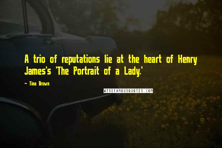 Tina Brown Quotes: A trio of reputations lie at the heart of Henry James's 'The Portrait of a Lady.'