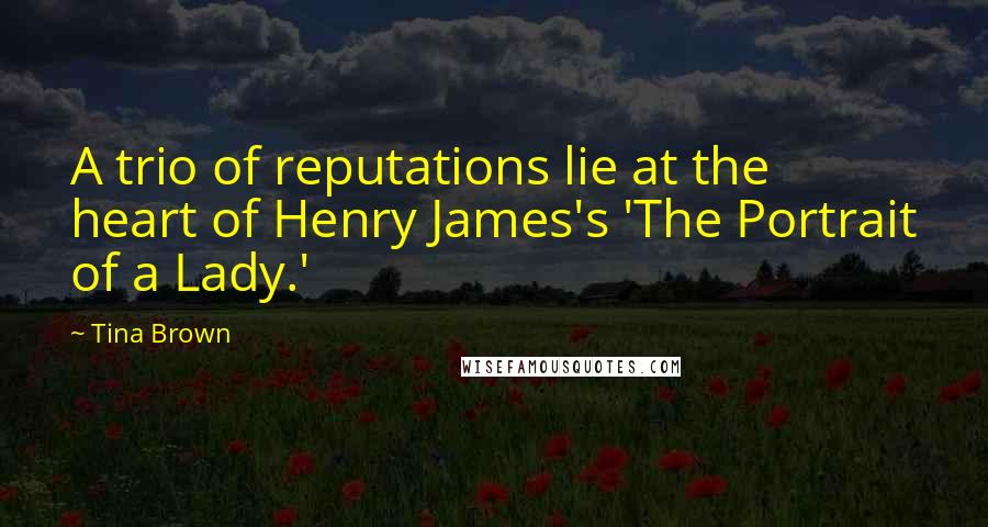 Tina Brown Quotes: A trio of reputations lie at the heart of Henry James's 'The Portrait of a Lady.'