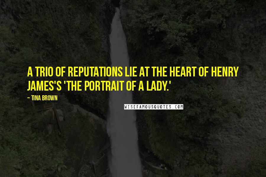 Tina Brown Quotes: A trio of reputations lie at the heart of Henry James's 'The Portrait of a Lady.'