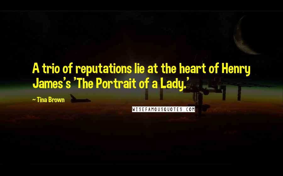 Tina Brown Quotes: A trio of reputations lie at the heart of Henry James's 'The Portrait of a Lady.'