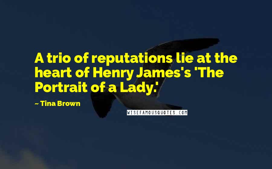 Tina Brown Quotes: A trio of reputations lie at the heart of Henry James's 'The Portrait of a Lady.'