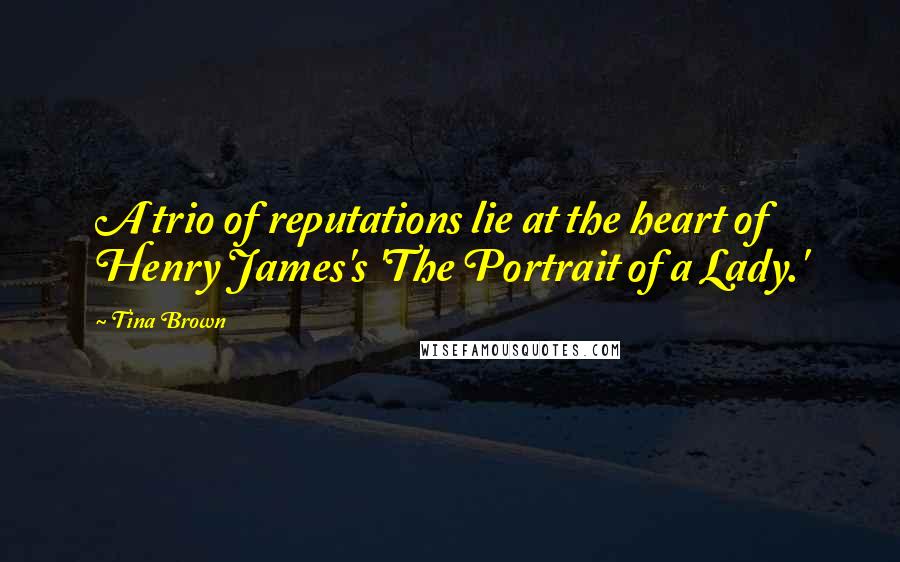 Tina Brown Quotes: A trio of reputations lie at the heart of Henry James's 'The Portrait of a Lady.'