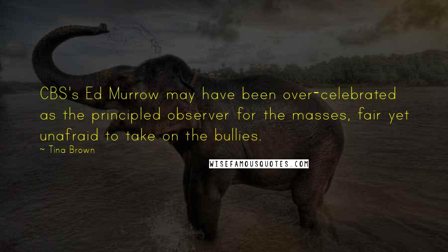 Tina Brown Quotes: CBS's Ed Murrow may have been over-celebrated as the principled observer for the masses, fair yet unafraid to take on the bullies.