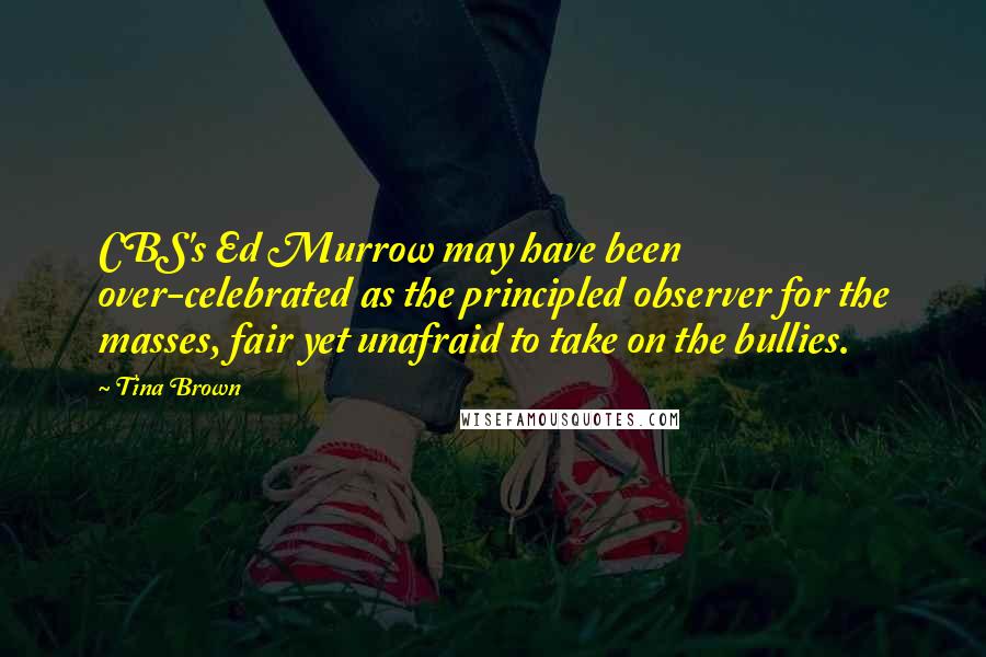 Tina Brown Quotes: CBS's Ed Murrow may have been over-celebrated as the principled observer for the masses, fair yet unafraid to take on the bullies.