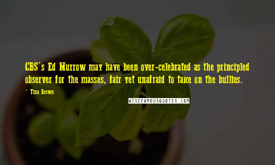 Tina Brown Quotes: CBS's Ed Murrow may have been over-celebrated as the principled observer for the masses, fair yet unafraid to take on the bullies.