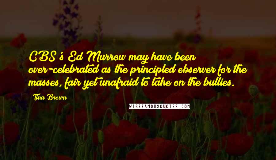 Tina Brown Quotes: CBS's Ed Murrow may have been over-celebrated as the principled observer for the masses, fair yet unafraid to take on the bullies.