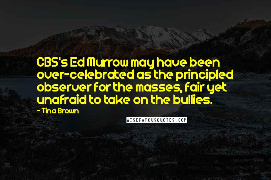 Tina Brown Quotes: CBS's Ed Murrow may have been over-celebrated as the principled observer for the masses, fair yet unafraid to take on the bullies.