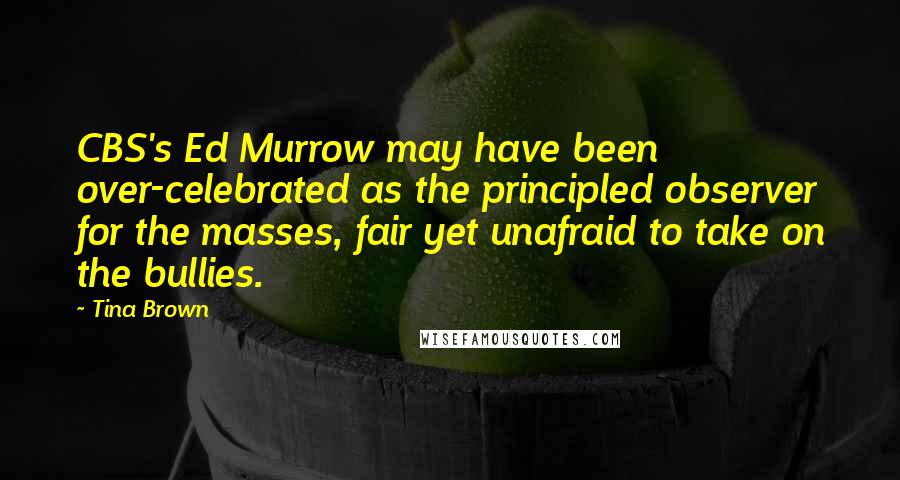 Tina Brown Quotes: CBS's Ed Murrow may have been over-celebrated as the principled observer for the masses, fair yet unafraid to take on the bullies.