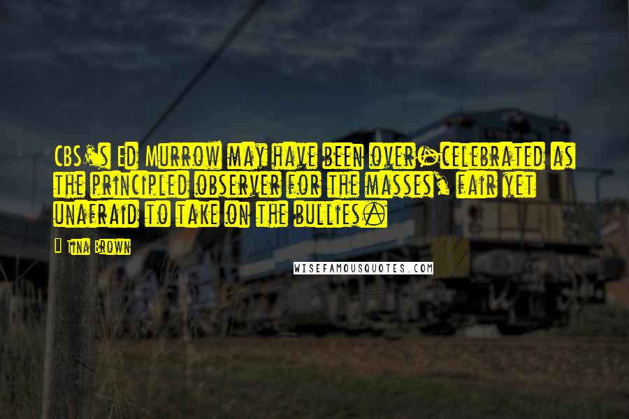 Tina Brown Quotes: CBS's Ed Murrow may have been over-celebrated as the principled observer for the masses, fair yet unafraid to take on the bullies.