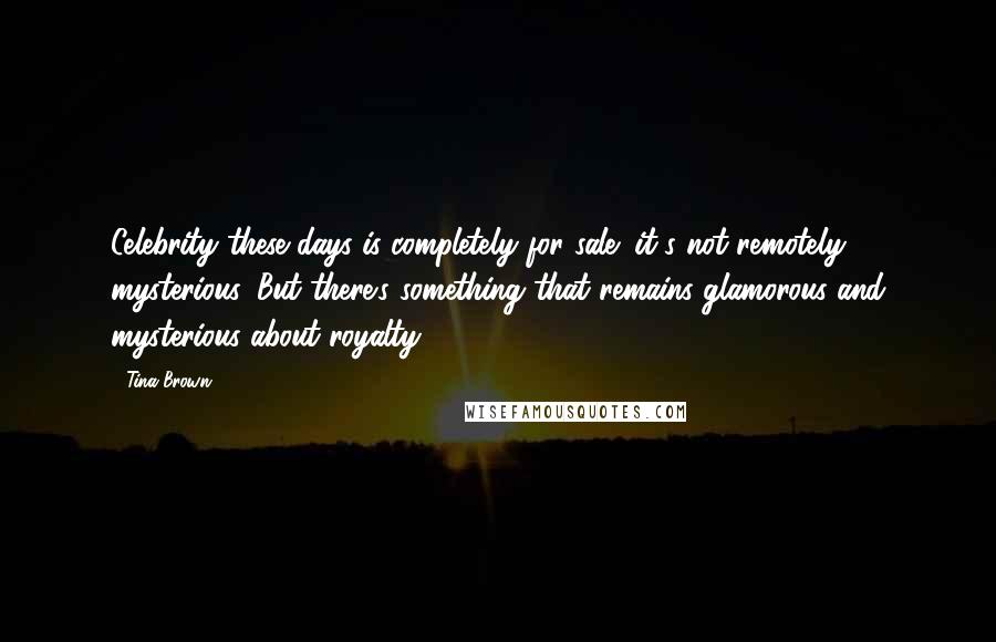 Tina Brown Quotes: Celebrity these days is completely for sale; it's not remotely mysterious. But there's something that remains glamorous and mysterious about royalty.