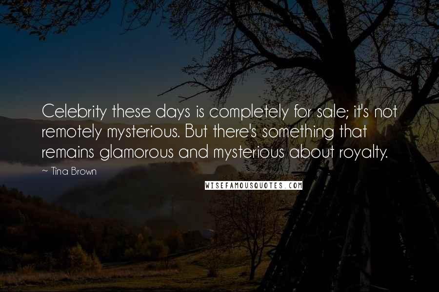 Tina Brown Quotes: Celebrity these days is completely for sale; it's not remotely mysterious. But there's something that remains glamorous and mysterious about royalty.