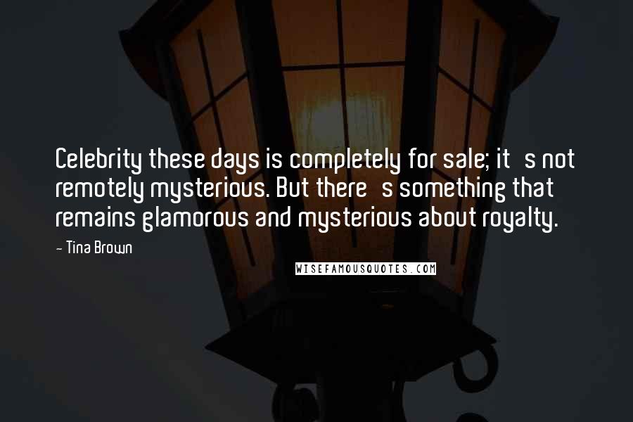 Tina Brown Quotes: Celebrity these days is completely for sale; it's not remotely mysterious. But there's something that remains glamorous and mysterious about royalty.