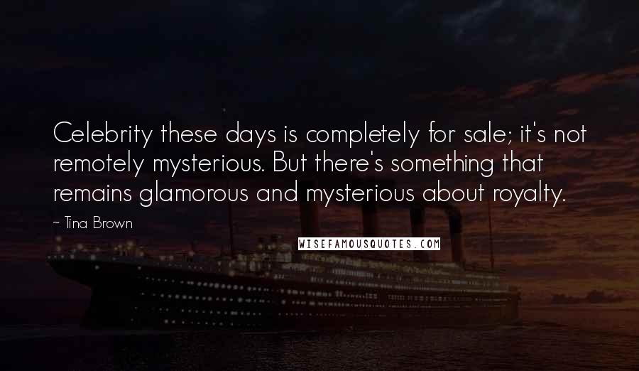 Tina Brown Quotes: Celebrity these days is completely for sale; it's not remotely mysterious. But there's something that remains glamorous and mysterious about royalty.