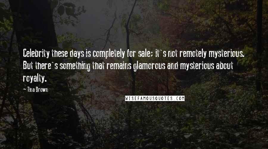 Tina Brown Quotes: Celebrity these days is completely for sale; it's not remotely mysterious. But there's something that remains glamorous and mysterious about royalty.