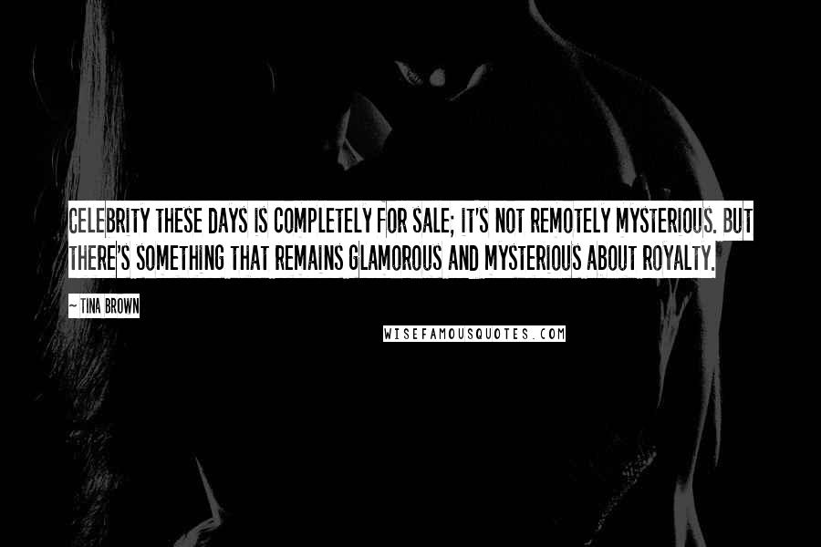 Tina Brown Quotes: Celebrity these days is completely for sale; it's not remotely mysterious. But there's something that remains glamorous and mysterious about royalty.