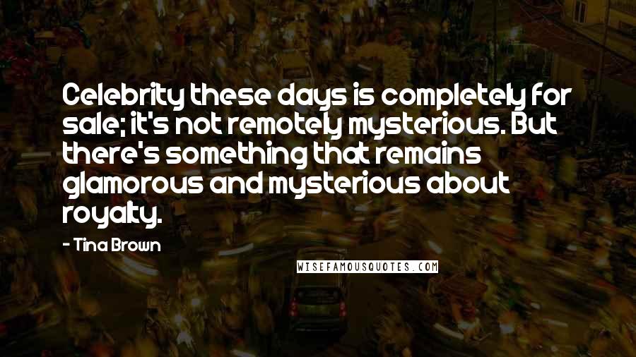 Tina Brown Quotes: Celebrity these days is completely for sale; it's not remotely mysterious. But there's something that remains glamorous and mysterious about royalty.