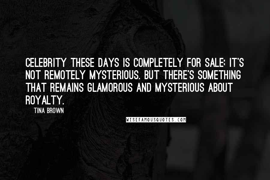 Tina Brown Quotes: Celebrity these days is completely for sale; it's not remotely mysterious. But there's something that remains glamorous and mysterious about royalty.
