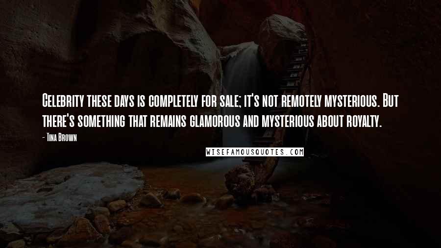 Tina Brown Quotes: Celebrity these days is completely for sale; it's not remotely mysterious. But there's something that remains glamorous and mysterious about royalty.