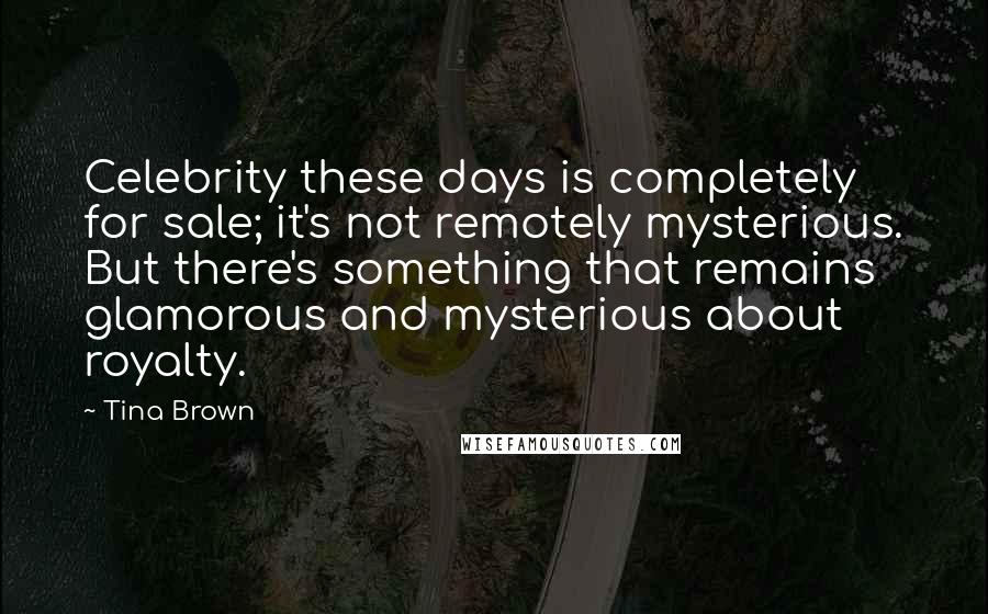 Tina Brown Quotes: Celebrity these days is completely for sale; it's not remotely mysterious. But there's something that remains glamorous and mysterious about royalty.