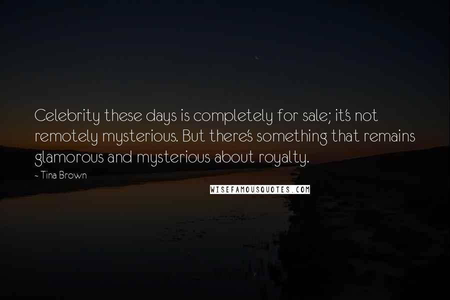 Tina Brown Quotes: Celebrity these days is completely for sale; it's not remotely mysterious. But there's something that remains glamorous and mysterious about royalty.