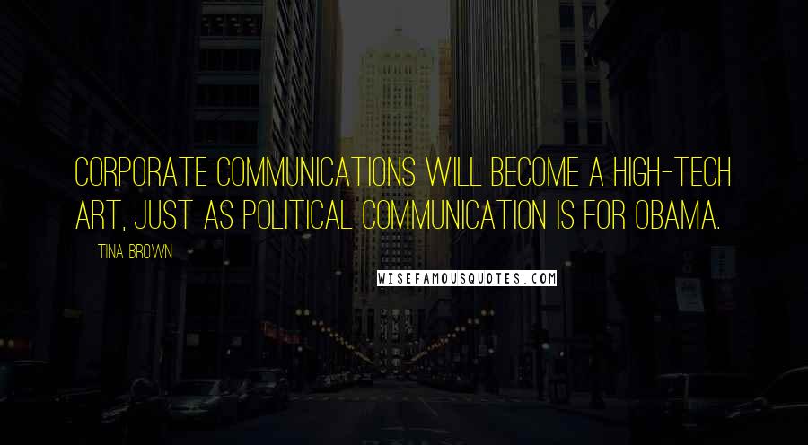 Tina Brown Quotes: Corporate communications will become a high-tech art, just as political communication is for Obama.