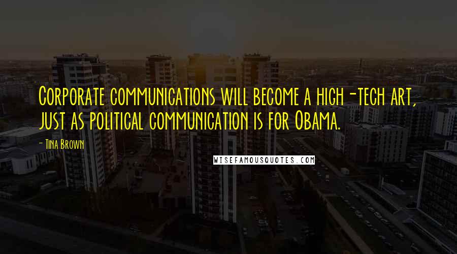 Tina Brown Quotes: Corporate communications will become a high-tech art, just as political communication is for Obama.