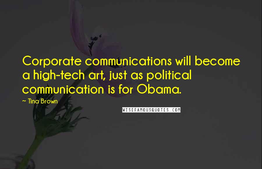 Tina Brown Quotes: Corporate communications will become a high-tech art, just as political communication is for Obama.