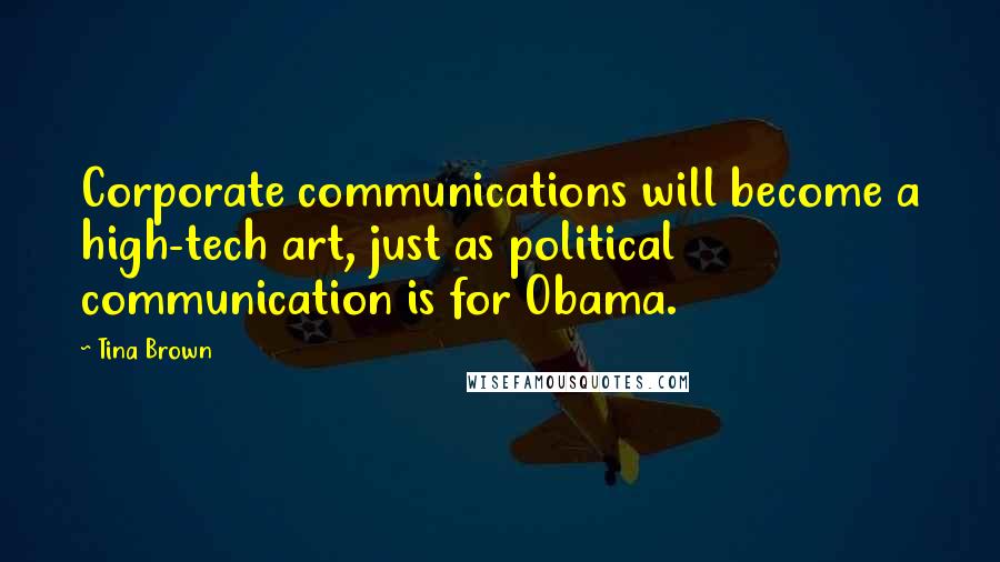 Tina Brown Quotes: Corporate communications will become a high-tech art, just as political communication is for Obama.