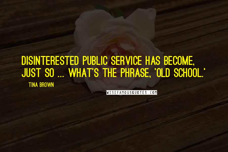 Tina Brown Quotes: Disinterested public service has become, just so ... what's the phrase, 'old school.'