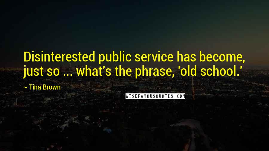 Tina Brown Quotes: Disinterested public service has become, just so ... what's the phrase, 'old school.'