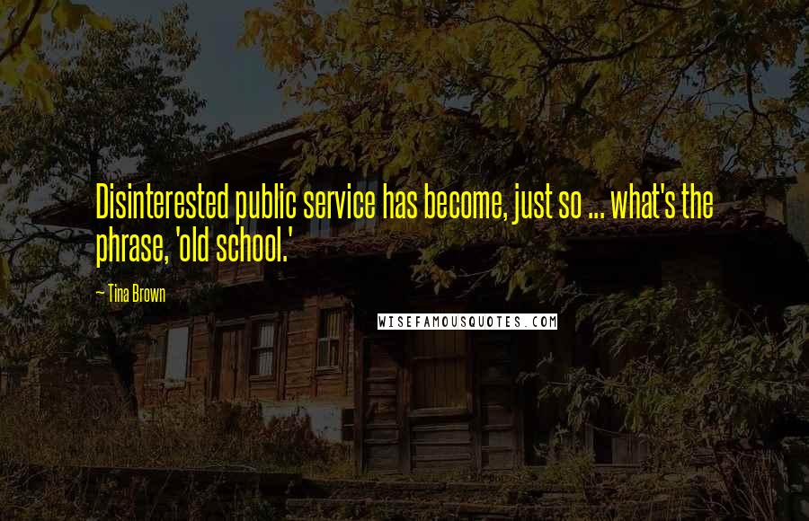 Tina Brown Quotes: Disinterested public service has become, just so ... what's the phrase, 'old school.'