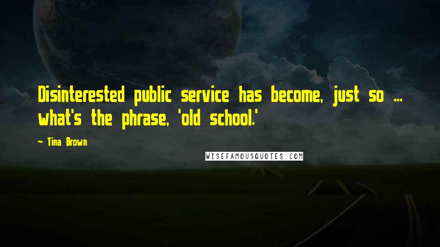 Tina Brown Quotes: Disinterested public service has become, just so ... what's the phrase, 'old school.'