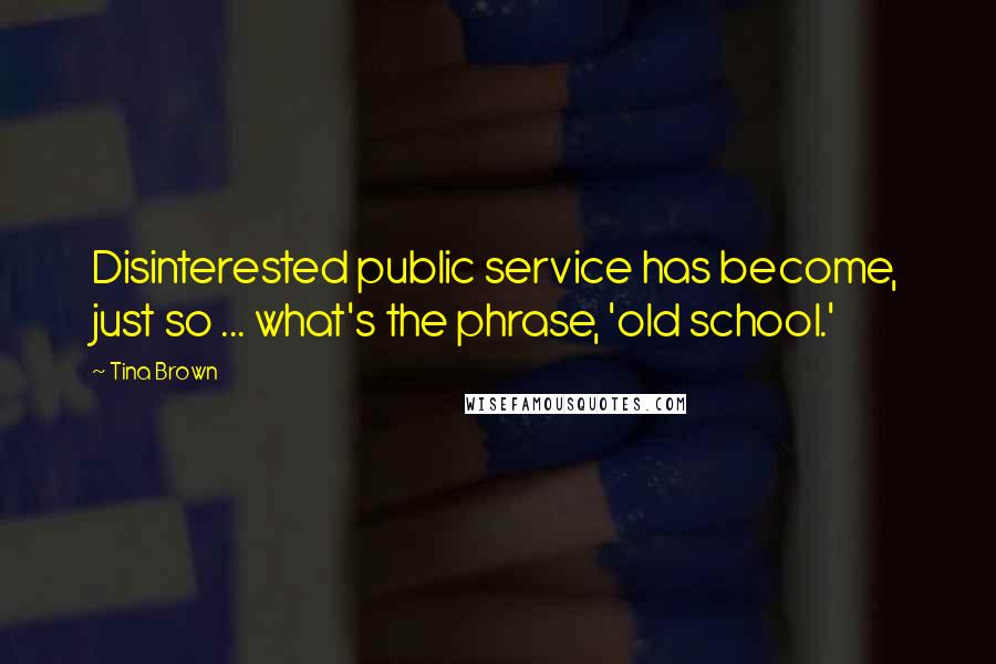 Tina Brown Quotes: Disinterested public service has become, just so ... what's the phrase, 'old school.'