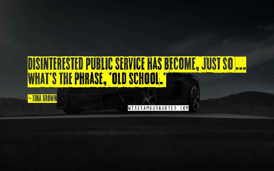 Tina Brown Quotes: Disinterested public service has become, just so ... what's the phrase, 'old school.'