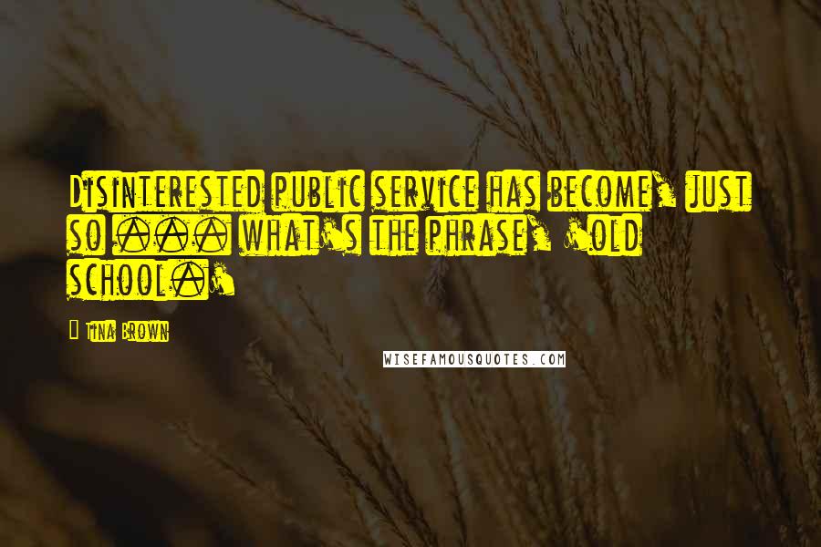 Tina Brown Quotes: Disinterested public service has become, just so ... what's the phrase, 'old school.'