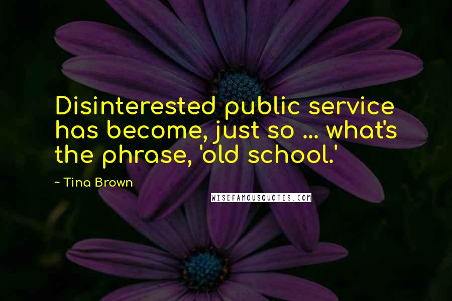 Tina Brown Quotes: Disinterested public service has become, just so ... what's the phrase, 'old school.'