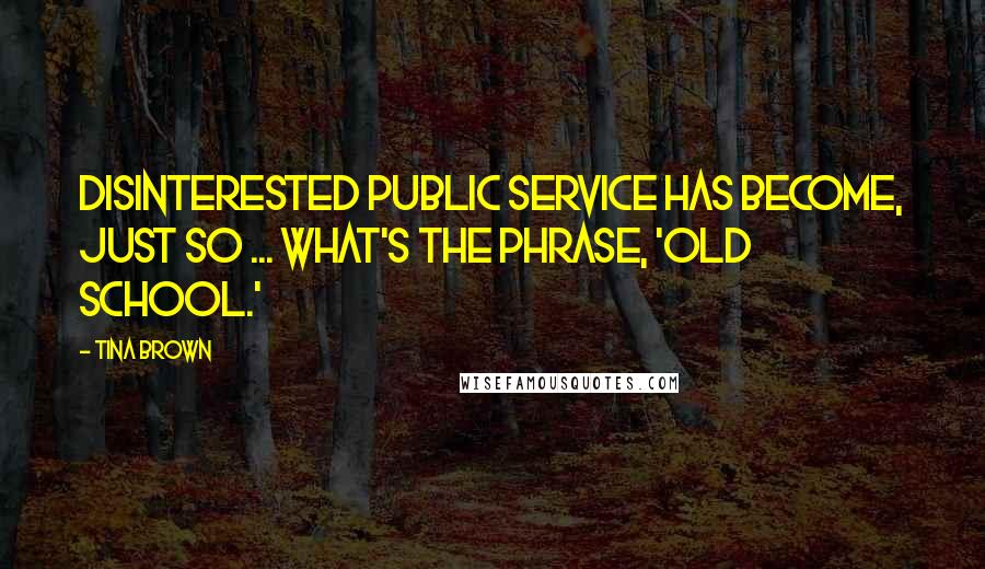 Tina Brown Quotes: Disinterested public service has become, just so ... what's the phrase, 'old school.'