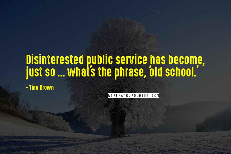 Tina Brown Quotes: Disinterested public service has become, just so ... what's the phrase, 'old school.'