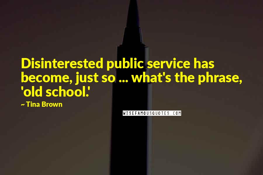 Tina Brown Quotes: Disinterested public service has become, just so ... what's the phrase, 'old school.'