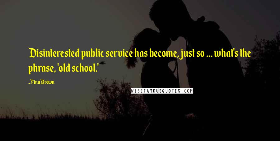 Tina Brown Quotes: Disinterested public service has become, just so ... what's the phrase, 'old school.'