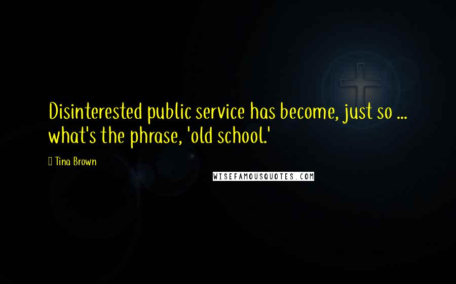 Tina Brown Quotes: Disinterested public service has become, just so ... what's the phrase, 'old school.'