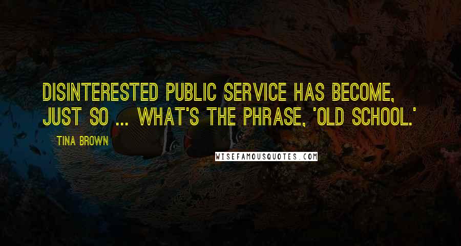 Tina Brown Quotes: Disinterested public service has become, just so ... what's the phrase, 'old school.'