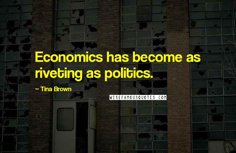 Tina Brown Quotes: Economics has become as riveting as politics.