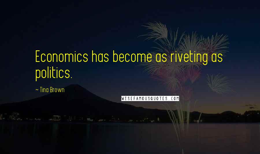 Tina Brown Quotes: Economics has become as riveting as politics.