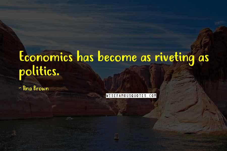 Tina Brown Quotes: Economics has become as riveting as politics.