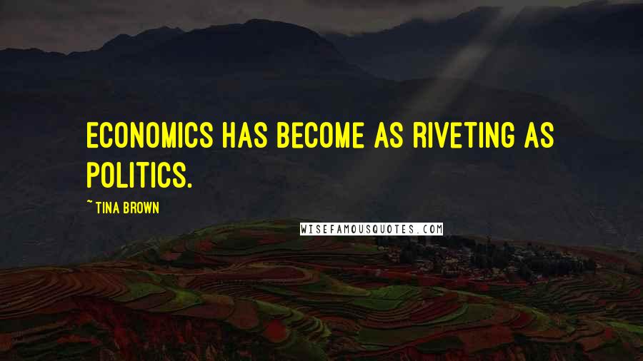 Tina Brown Quotes: Economics has become as riveting as politics.