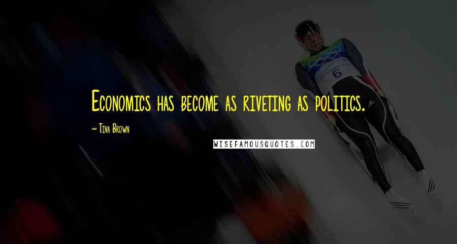 Tina Brown Quotes: Economics has become as riveting as politics.